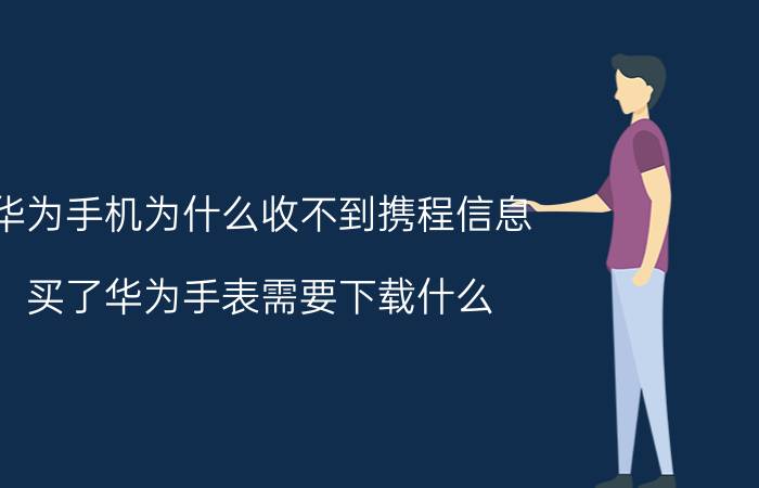 华为手机为什么收不到携程信息 买了华为手表需要下载什么？